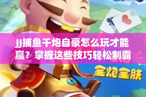 JJ捕鱼千炮自豪怎么玩才能赢？掌握这些技巧轻松制霸